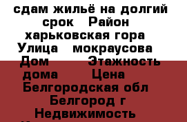 сдам жильё на долгий срок › Район ­ харьковская гора › Улица ­ мокраусова › Дом ­ 17 › Этажность дома ­ 5 › Цена ­ 10 - Белгородская обл., Белгород г. Недвижимость » Квартиры аренда   . Белгородская обл.